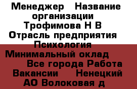 Менеджер › Название организации ­ Трофимова Н.В › Отрасль предприятия ­ Психология › Минимальный оклад ­ 15 000 - Все города Работа » Вакансии   . Ненецкий АО,Волоковая д.